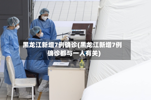 黑龙江新增7例确诊(黑龙江新增7例确诊都与一人有关)-第2张图片