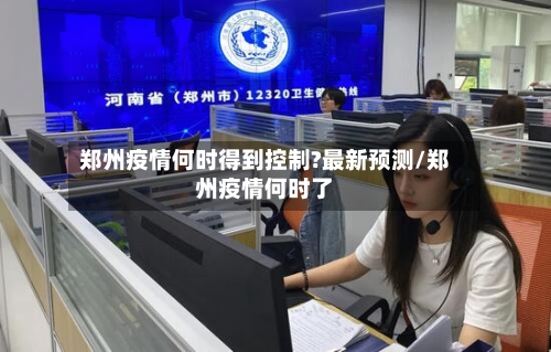 郑州疫情何时得到控制?最新预测/郑州疫情何时了