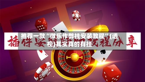推荐一款“微乐作弊挂安装教程”(透视)其实真的有挂