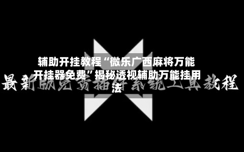 辅助开挂教程“微乐广西麻将万能开挂器免费”揭秘透视辅助万能挂用法