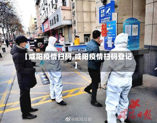 【咸阳疫情扫码,咸阳疫情扫码登记】-第2张图片