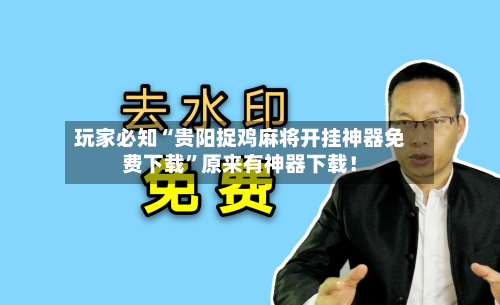 玩家必知“贵阳捉鸡麻将开挂神器免费下载”原来有神器下载！-第2张图片