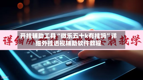 开挂辅助工具“微乐五十k有挂吗”详细外挂透视辅助软件教程