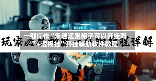 一键操作“乐逍遥跑胡子可以开挂吗	”+透视挂”开挂辅助软件教程-第3张图片