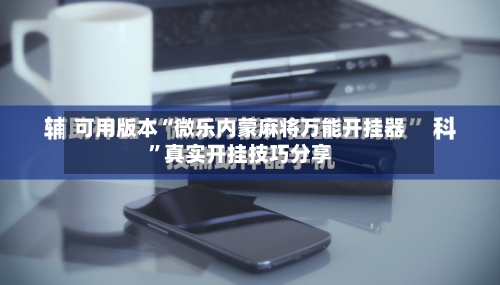 可用版本“微乐内蒙麻将万能开挂器”真实开挂技巧分享