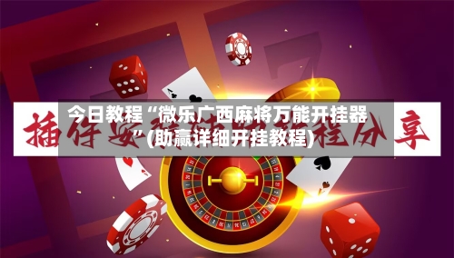 今日教程“微乐广西麻将万能开挂器”(助赢详细开挂教程)-第2张图片