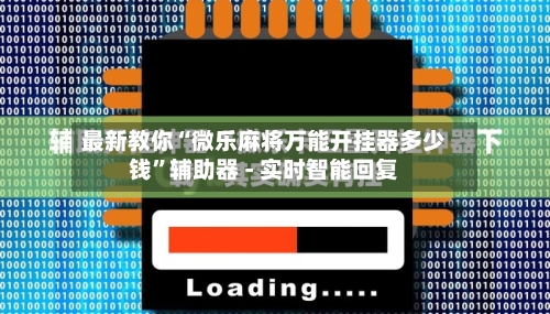 最新教你“微乐麻将万能开挂器多少钱”辅助器 - 实时智能回复