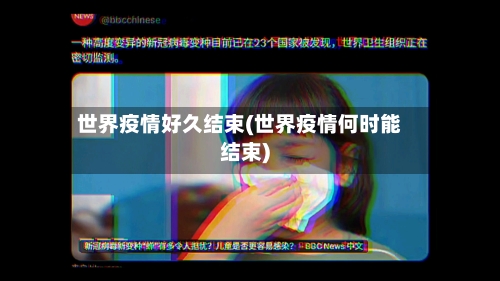 世界疫情好久结束(世界疫情何时能结束)