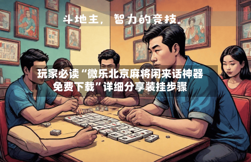 玩家必读“微乐北京麻将闲来话神器免费下载”详细分享装挂步骤-第2张图片