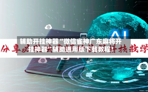 辅助开挂神器“微信雀神广东麻将开挂神器	”辅助通用版下载教程！-第2张图片