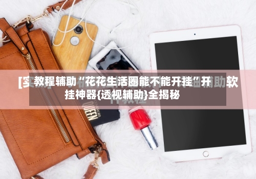 教程辅助“花花生活圈能不能开挂”开挂神器{透视辅助}全揭秘