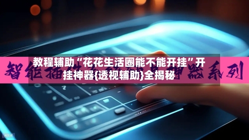 教程辅助“花花生活圈能不能开挂	”开挂神器{透视辅助}全揭秘-第2张图片