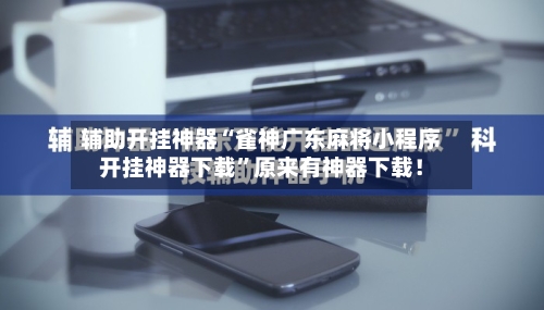 辅助开挂神器“雀神广东麻将小程序开挂神器下载	”原来有神器下载！-第2张图片