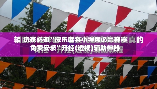 玩家必知“微乐麻将小程序必赢神器免费安装”开挂(透视)辅助神器