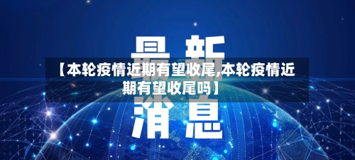 【本轮疫情近期有望收尾,本轮疫情近期有望收尾吗】
