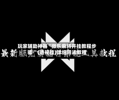 玩家辅助神器“微乐麻将开挂教程步骤 ”(透视挂)详细用法教程