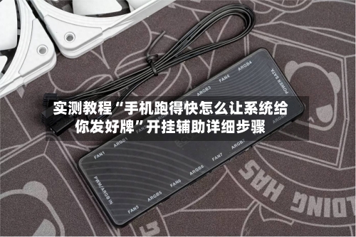 实测教程“手机跑得快怎么让系统给你发好牌”开挂辅助详细步骤