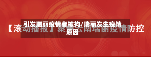 引发瑞丽疫情者被拘/瑞丽发生疫情原因