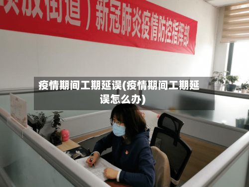 疫情期间工期延误(疫情期间工期延误怎么办)