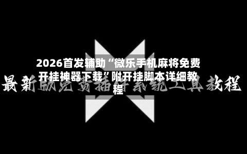 2026首发辅助“微乐手机麻将免费开挂神器下载”附开挂脚本详细教程-第2张图片