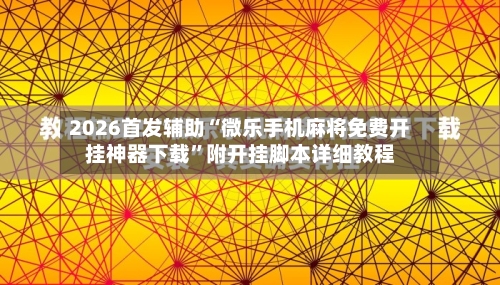 2026首发辅助“微乐手机麻将免费开挂神器下载”附开挂脚本详细教程