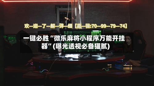 一键必胜“微乐麻将小程序万能开挂器”(曝光透视必备猫腻)