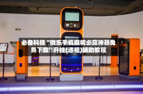 必备科技“微乐手机麻将必赢神器免费下载”开挂(透视)辅助教程