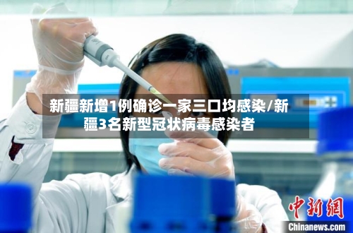 新疆新增1例确诊一家三口均感染/新疆3名新型冠状病毒感染者