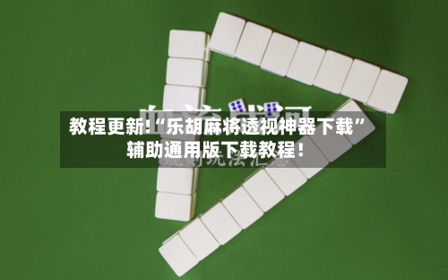 教程更新!“乐胡麻将透视神器下载”辅助通用版下载教程！-第2张图片