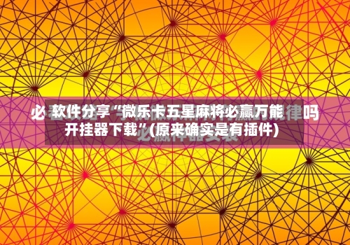 软件分享“微乐卡五星麻将必赢万能开挂器下载”(原来确实是有插件)-第2张图片