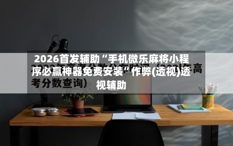 2026首发辅助“手机微乐麻将小程序必赢神器免费安装”作弊(透视)透视辅助