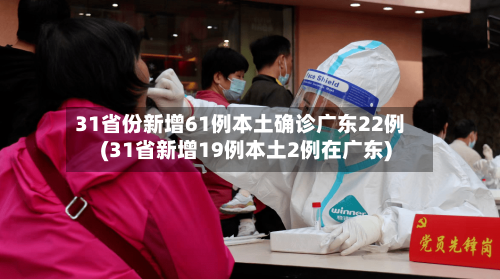 31省份新增61例本土确诊广东22例(31省新增19例本土2例在广东)-第3张图片