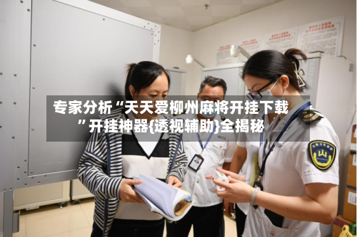 专家分析“天天爱柳州麻将开挂下载”开挂神器{透视辅助}全揭秘-第2张图片