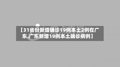 【31省份新增确诊19例本土2例在广东,广东新增19例本土确诊病例】-第3张图片