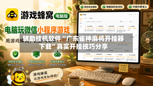 辅助挂机软件“广东雀神麻将开挂器下载”真实开挂技巧分享