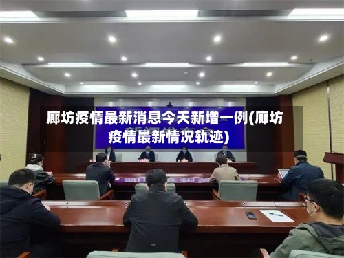 廊坊疫情最新消息今天新增一例(廊坊疫情最新情况轨迹)-第3张图片