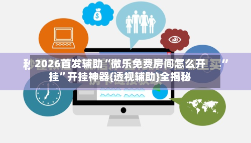 2026首发辅助“微乐免费房间怎么开挂”开挂神器{透视辅助}全揭秘-第2张图片