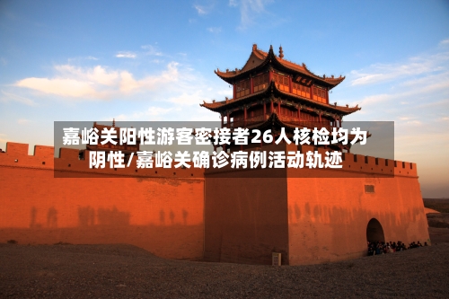 嘉峪关阳性游客密接者26人核检均为阴性/嘉峪关确诊病例活动轨迹