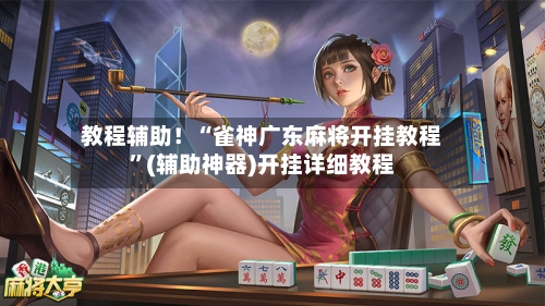 教程辅助！“雀神广东麻将开挂教程”(辅助神器)开挂详细教程-第3张图片