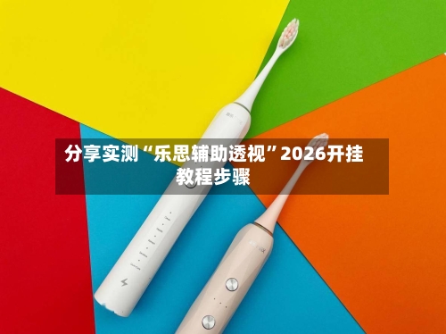 分享实测“乐思辅助透视”2026开挂教程步骤-第2张图片