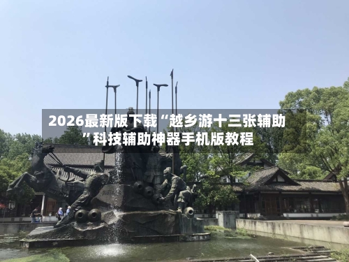 2026最新版下载“越乡游十三张辅助”科技辅助神器手机版教程-第3张图片