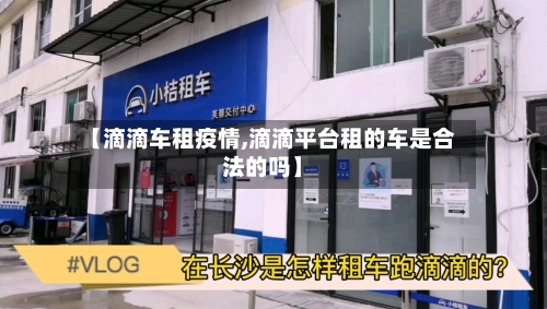 【滴滴车租疫情,滴滴平台租的车是合法的吗】