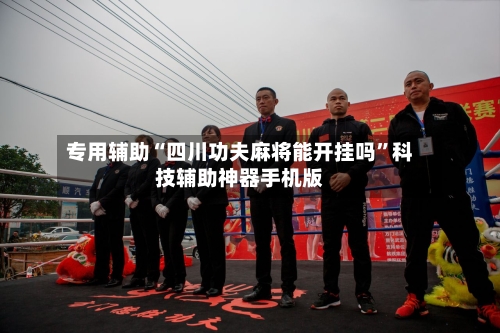 专用辅助“四川功夫麻将能开挂吗”科技辅助神器手机版
