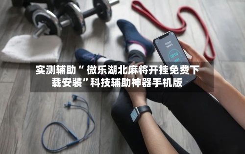 实测辅助“ 微乐湖北麻将开挂免费下载安装”科技辅助神器手机版-第3张图片