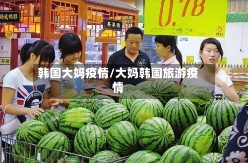 韩国大妈疫情/大妈韩国旅游疫情