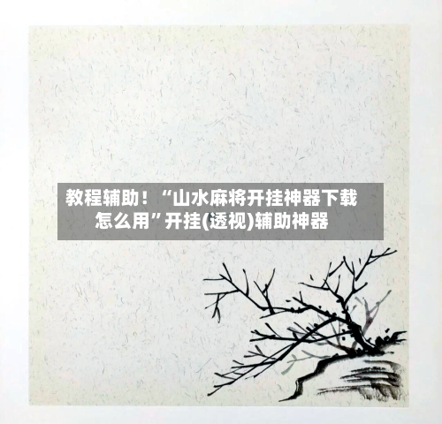 教程辅助！“山水麻将开挂神器下载怎么用	”开挂(透视)辅助神器-第2张图片