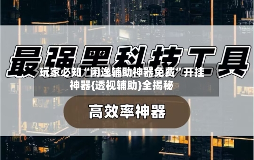 玩家必知“闲逸辅助神器免费”开挂神器{透视辅助}全揭秘
