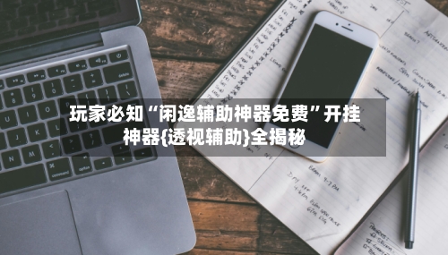 玩家必知“闲逸辅助神器免费	”开挂神器{透视辅助}全揭秘-第2张图片