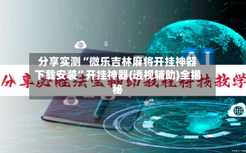 分享实测“微乐吉林麻将开挂神器下载安装	”开挂神器{透视辅助}全揭秘-第2张图片