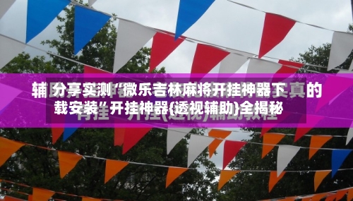 分享实测“微乐吉林麻将开挂神器下载安装”开挂神器{透视辅助}全揭秘